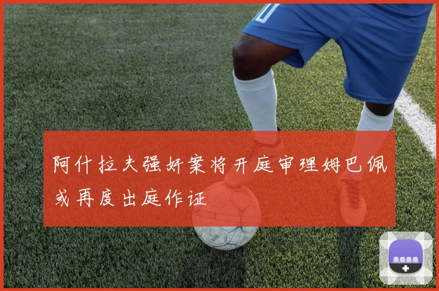 阿什拉夫强奸案将开庭审理姆巴佩或再度出庭作证