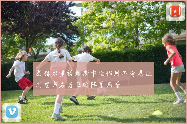 图赫尔重视赖斯中场作用不考虑让其客串右后卫对阵墨西哥