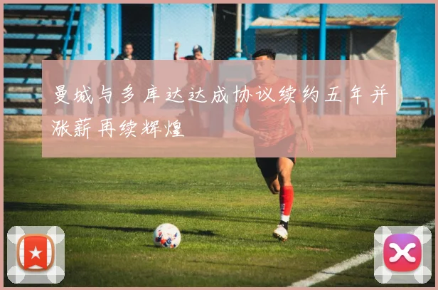 曼城与多库达达成协议续约五年并涨薪再续辉煌