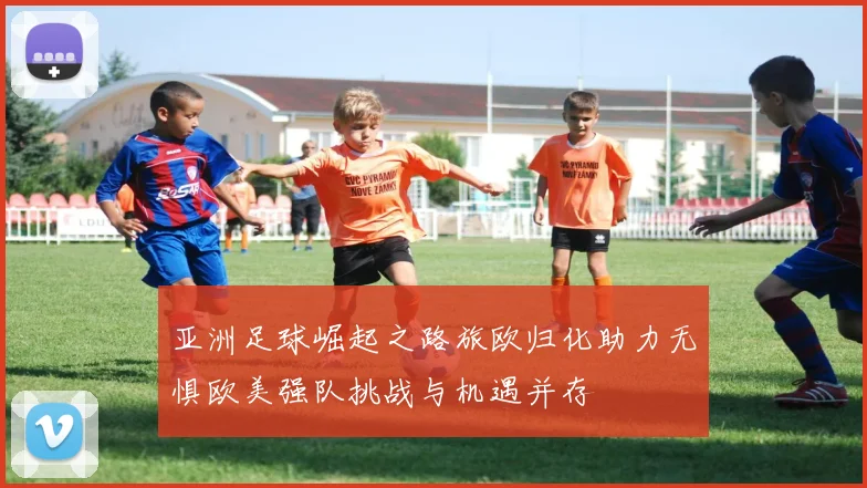 亚洲足球崛起之路旅欧归化助力无惧欧美强队挑战与机遇并存