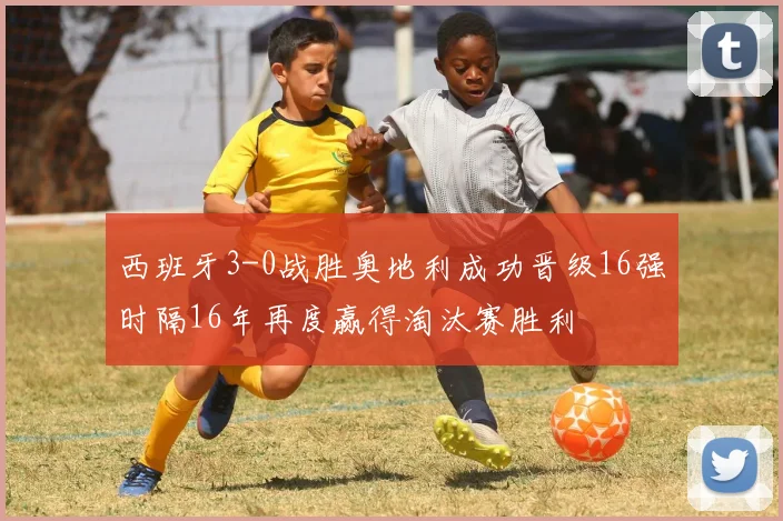 西班牙3-0战胜奥地利成功晋级16强时隔16年再度赢得淘汰赛胜利
