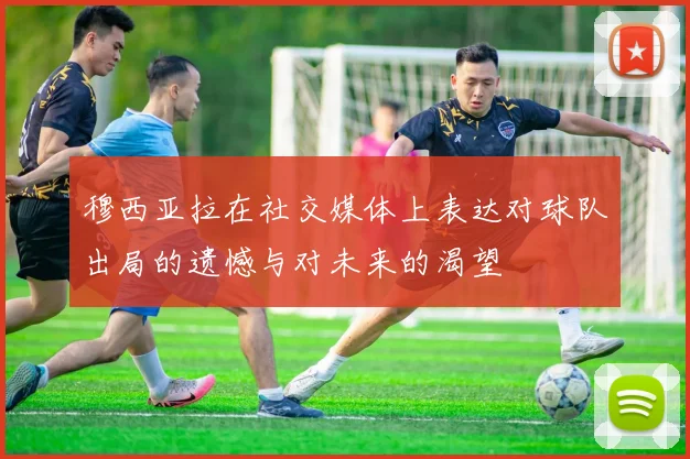 穆西亚拉在社交媒体上表达对球队出局的遗憾与对未来的渴望