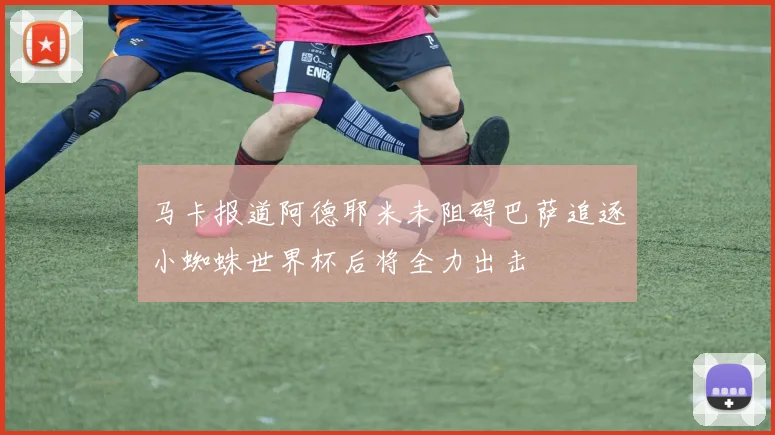 马卡报道阿德耶米未阻碍巴萨追逐小蜘蛛世界杯后将全力出击