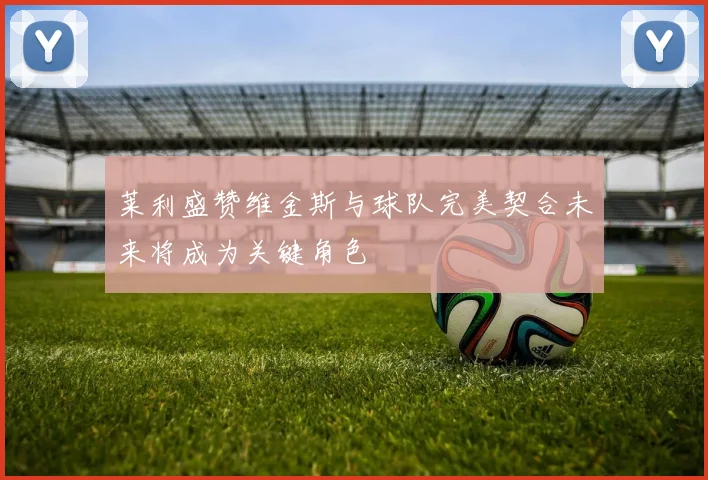 莱利盛赞维金斯与球队完美契合未来将成为关键角色