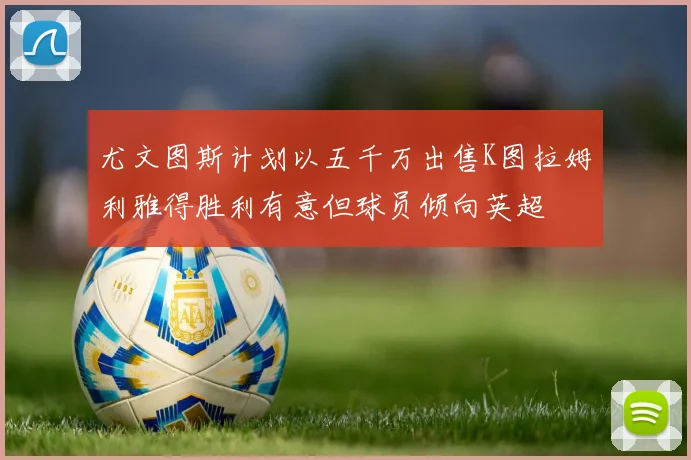 尤文图斯计划以五千万出售K图拉姆利雅得胜利有意但球员倾向英超
