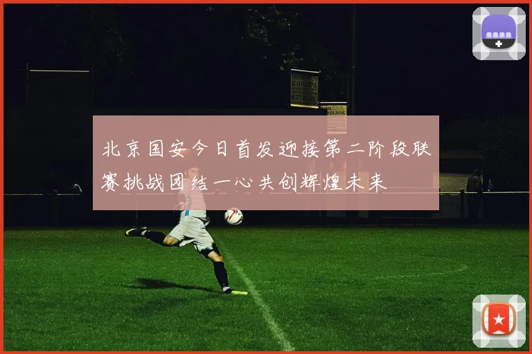 北京国安今日首发迎接第二阶段联赛挑战团结一心共创辉煌未来