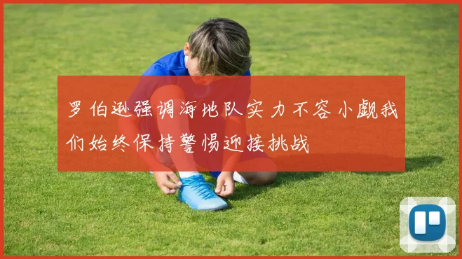 罗伯逊强调海地队实力不容小觑我们始终保持警惕迎接挑战