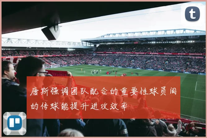 唐斯强调团队配合的重要性球员间的传球能提升进攻效率