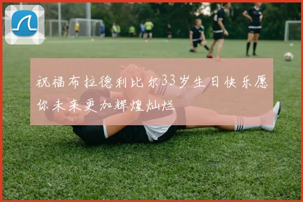 祝福布拉德利比尔33岁生日快乐愿你未来更加辉煌灿烂