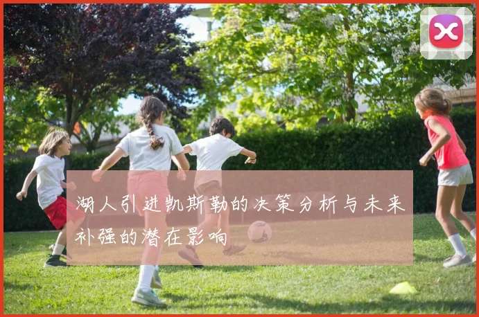 湖人引进凯斯勒的决策分析与未来补强的潜在影响