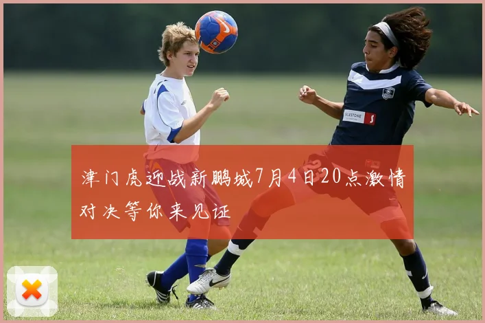 津门虎迎战新鹏城7月4日20点激情对决等你来见证